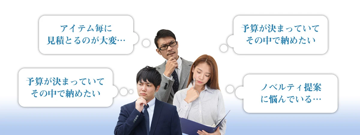 アイテム毎に見積もるのが大変、予算が決まっていてその中で納めたい、どんな仕様で提案しようか悩む、ノベルティ提案に悩んでいる…