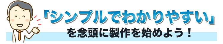 「シンプルでわかりやすい」を念頭に製作を始めよう！